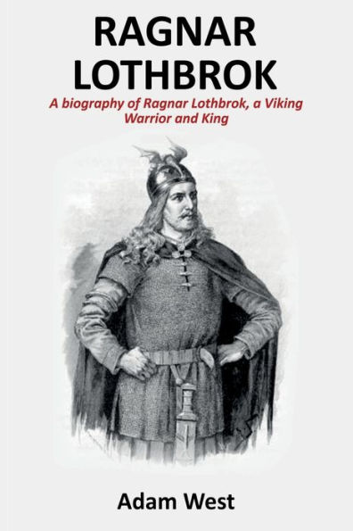 Ragnar Lothbrok: A Biography of Lothbrok, Viking Warrior and King