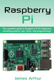 Title: Raspberry Pi: The complete guide to Raspberry Pi for beginners, including projects, tips, tricks, and programming, Author: James Arthur