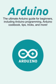 Title: Arduino: The ultimate Arduino guide for beginners, including Arduino programming, Arduino cookbook, tips, tricks, and more!, Author: Craig Newport