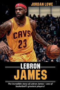 Title: LeBron James: The incredible story of LeBron James - one of basketball's greatest players!, Author: Jordan Lowe