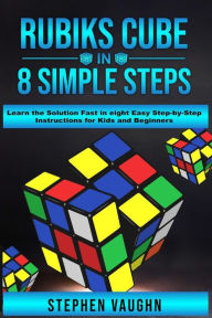 Title: Rubiks Cube In 8 Simple Steps - Learn The Solution Fast In Eight Easy Step-By-Step Instructions For Kids And Beginners, Author: Stephen Vaughn