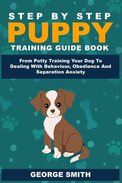 Step By Puppy Training Guide Book - From Potty Your Dog To Dealing With Behavior, Obedience And Separation Anxiety