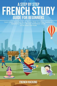Title: A step by step French study guide for beginners - Learn French with short stories, phrases while you sleep, numbers & alphabet in the car, morning meditations and 50 of the most used verbs, Author: French Hacking