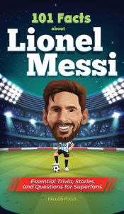 Title: 101 Facts About Lionel Messi - Essential Trivia, Stories, and Questions for Super Fans, Author: Falcon Focus