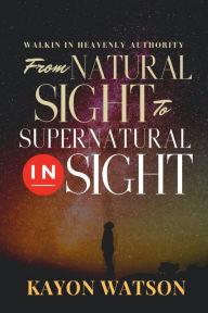 Title: From Natural Sight to Supernatural Insight: Walking in Heavenly Authority, Author: Kayon Watson