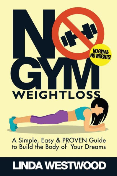 No Gym Weight Loss: A Simple, Easy & PROVEN Guide to Build The Body of Your Dreams With NO GYM & NO WEIGHTS!