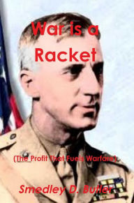 Title: War Is a Racket (the Profit That Fuels Warfare) -- The Anti-War Classic by America's Most Decorated Soldier, Author: Smedley D. Butler