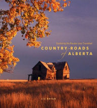 Title: Country Roads of Alberta: Exploring the Routes Less Travelled, Author: Liz Bryan