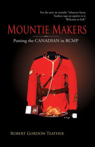 Title: Mountie Makers: Putting the Canadian in RCMP, Author: Robert Gordon Teather