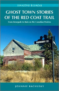 Title: Ghost Town Stories of the Red Coat Trail: From Renegade to Ruin on the Canadian Prairies, Author: Johnnie Bachusky