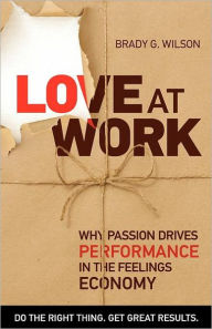 Title: Love at Work: Why Passion Drives Performance in the Feelings Economy, Author: Brady G Wilson