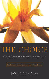 Title: The Choice: Finding Life in the Face of Adversity -- Six Stories from a Therapist's Casebook, Author: Jan Hatanaka