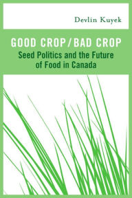 Title: Good Crop / Bad Crop: Seed Politics and the Future of Food in Canada, Author: Devlin Kuyek