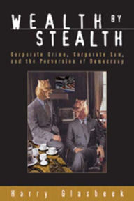 Title: Wealth By Stealth: Corporate Crime, Corporate Law, and the Perversion of Democracy, Author: Harry Glasbeek