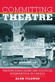 Title: Committing Theatre: Theatre Radicalism and Political Intervention in Canada, Author: Alan Filewod