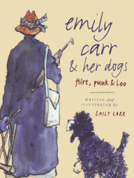 Title: Emily Carr and Her Dogs: Flirt, Punk, and Loo, Author: Emily Carr