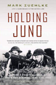 Title: Holding Juno: Canada's Heroic Defence of the D-Day Beaches: June 7-12, 1944, Author: Mark Zuehlke