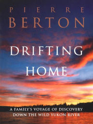 Title: Drifting Home: A Family's Voyage of Discovery Down the Wild Yukon River, Author: Pierre Berton