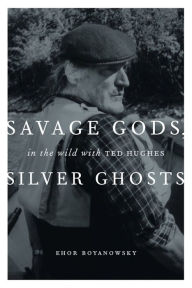 Title: Savage Gods, Silver Ghosts: In The Wild with Ted Hughes, Author: Ehor Boyanowsky