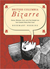 Title: British Columbia Bizarre: Stories, Whimsies, Facts and a Few Outright Lies from Canada's Wacky West Coast, Author: Rosemary Neering