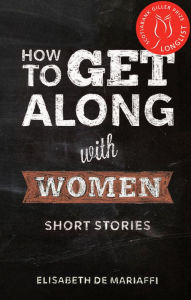 Title: How to Get Along with Women: Short Stories, Author: Elisabeth de Mariaffi