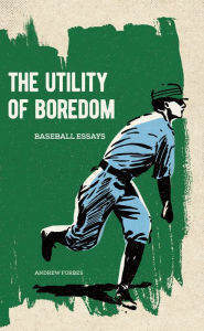 Title: The Utility of Boredom: Baseball Essays, Author: Andrew Forbes