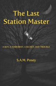 Title: The Last Station Master: A Boy, a Terrorist, a Secret, and Trouble, Author: S. A. M. Posey