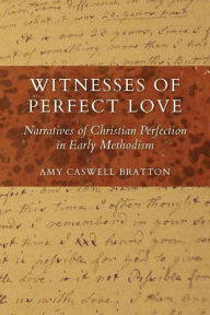 Title: Witnesses of Perfect Love: Narratives of Christian Perfection in Early Methodism, Author: Amy Caswell Bratton