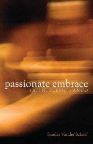 Title: Passionate Embrace: Faith, Flesh, Tango, Author: Sandra Vander Schaaf