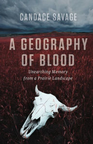 Title: A Geography of Blood: Unearthing Memory from a Prairie Landscape, Author: Candace Savage