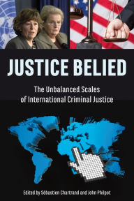 Title: Justice Belied: The Unbalanced Scales of International Criminal Justice, Author: John Philpot