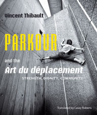 Title: Parkour and the Art du déplacement: Strength, Dignity, Community, Author: Vincent Thibault