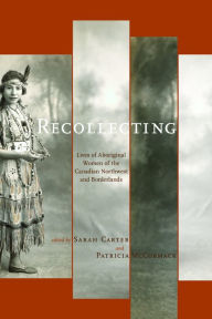 Title: Recollecting: Lives of Aboriginal Women of the Canadian Northwest and Borderlands, Author: Sarah Carter