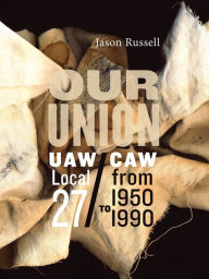 Title: Our Union: UAW/CAW Local 27 from 1950 to 1990, Author: Jason Russell