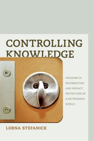 Title: Controlling Knowledge: Freedom of Information and Privacy Protection in a Networked World, Author: Lorna Stefanick