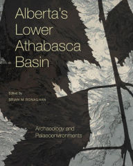 Title: Alberta's Lower Athabasca Basin: Archaeology and Palaeoenvironments, Author: Brian M. Ronaghan