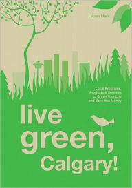 Title: Live Green, Calgary: Local Programs, Products and Services to Green Your Life and Save You Money, Author: Lauren Maris