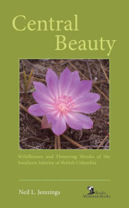 Title: Central Beauty: Wildflowers and Flowering Shrubs of the Southern Interior of British Columbia, Author: Neil L. Jennings