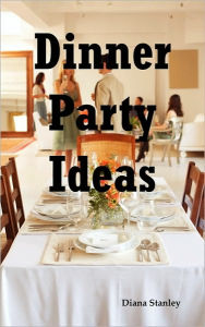 Title: Dinner Party Ideas: All You Need to Know about Hosting Dinner Parties Including Menu and Recipe Ideas, Invitations, Games, Music, Activities and More, Author: Diana Stanley
