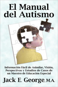 Title: El Manual del Autismo: Información Fácil de Asimilar, Visión, Perspectivas y Estudios de Casos de un Maestro de Educación Especial, Author: Jack E. George