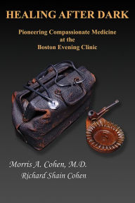 Title: Healing After Dark: Pioneering Compassionate Medicine at the Boston Evening Clinic, Author: Morris A. Cohen