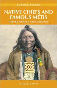 Title: Native Chiefs and Famous Métis: Leadership and Bravery in the Canadian West, Author: Holly Quan