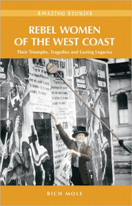 Title: Rebel Women of the West Coast: Their Triumphs, Tragedies and Lasting Legacies, Author: Rich Mole
