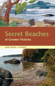 Title: Secret Beaches of Greater Victoria: View Royal to Sidney, Author: Theo Dombrowski