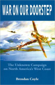 Title: War on Our Doorstep: The Unknown Campaign on North America's West Coast, Author: Brendan Coyle