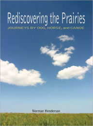 Title: Rediscovering the Prairies: Journeys by Dog, Horse, and Canoe, Author: Norman Henderson
