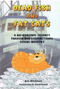 Title: Dead Fish and Fat Cats: A No-Nonsense Journey Through Our Dysfunctional Fishing Industry, Author: Eric Wickham