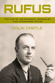 Title: Rufus: The Life of the Canadian Journalist Who Interviewed Hitler, Author: Colin Castle