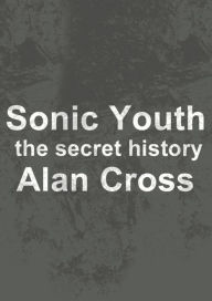 Title: Sonic Youth: the secret history, Author: Alan Cross