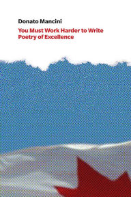 Title: You Must Work Harder to Write Poetry of Excellence: Craft Discourse and the Common Reader in Canadian Poetry Book Reviews, Author: Donato Mancini